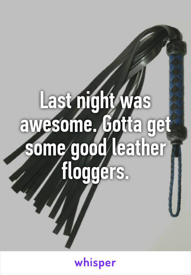 Last night was awesome. Gotta get some good leather floggers.