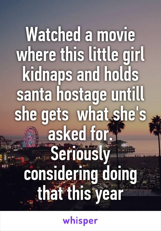 Watched a movie where this little girl kidnaps and holds santa hostage untill she gets  what she's asked for.
Seriously considering doing that this year