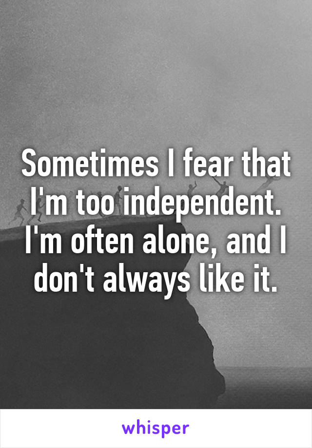 Sometimes I fear that I'm too independent. I'm often alone, and I don't always like it.