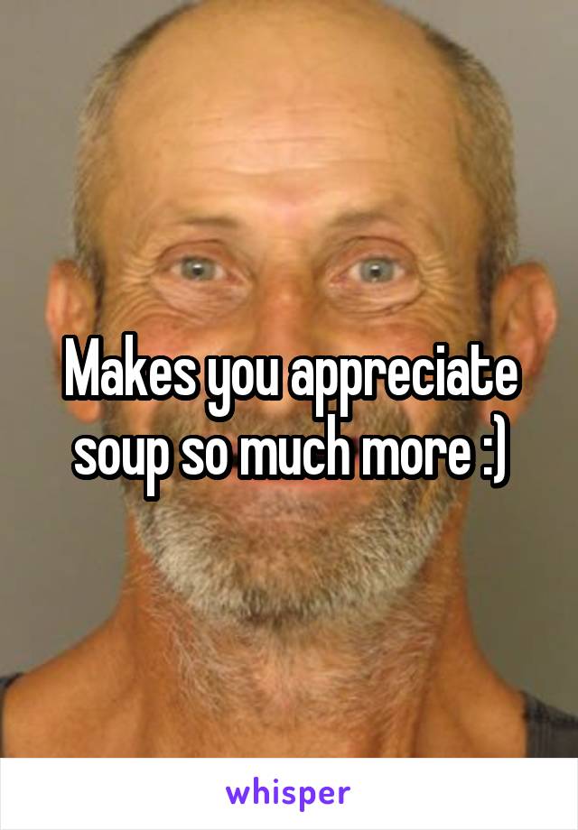 Makes you appreciate soup so much more :)