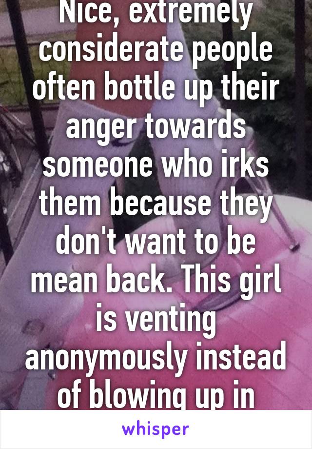 Nice, extremely considerate people often bottle up their anger towards someone who irks them because they don't want to be mean back. This girl is venting anonymously instead of blowing up in some girl's face...