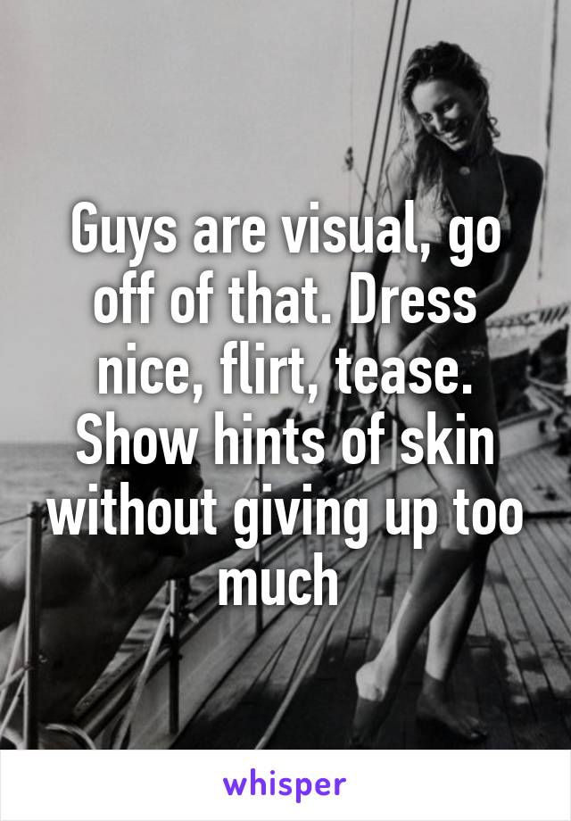 Guys are visual, go off of that. Dress nice, flirt, tease. Show hints of skin without giving up too much 