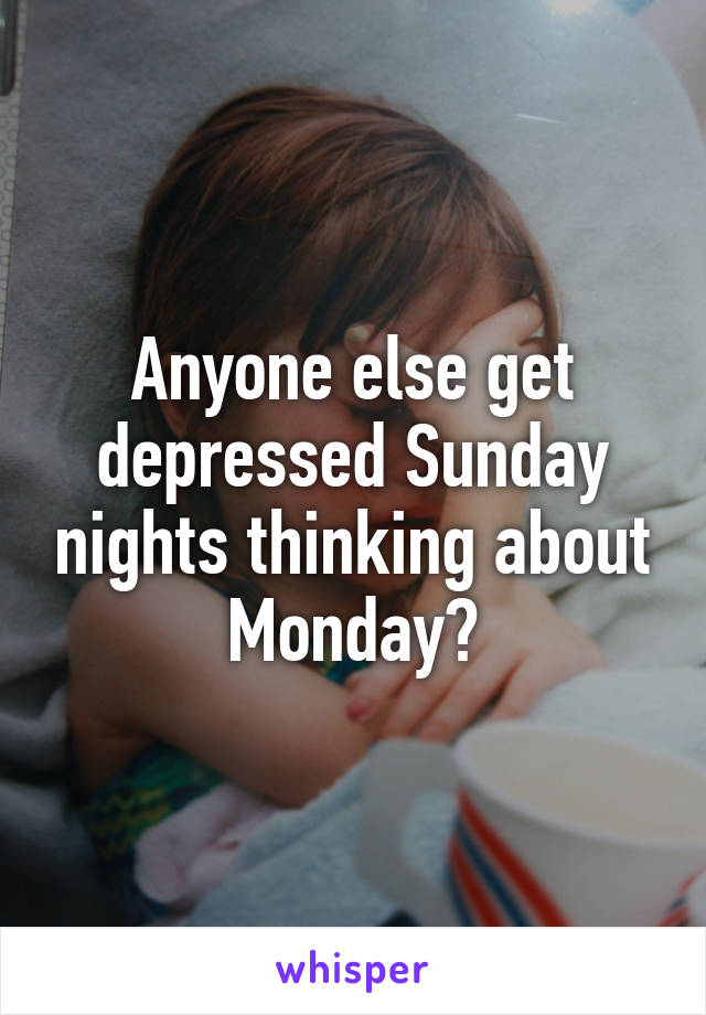 Anyone else get depressed Sunday nights thinking about Monday?