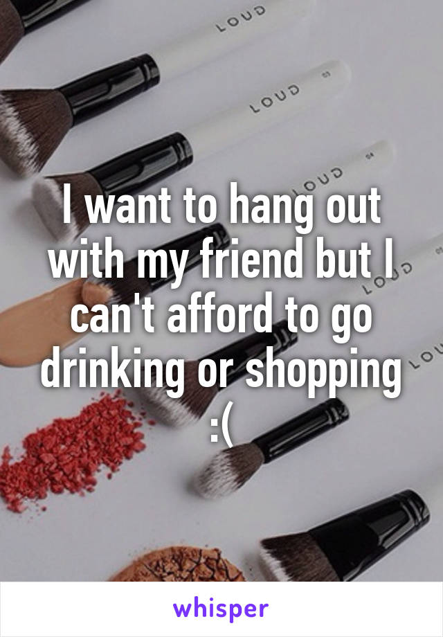 I want to hang out with my friend but I can't afford to go drinking or shopping :(