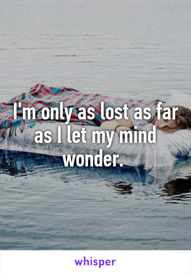 I'm only as lost as far as I let my mind wonder. 