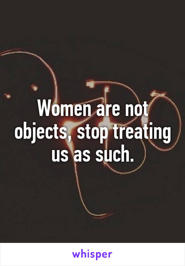 Women are not objects, stop treating us as such.