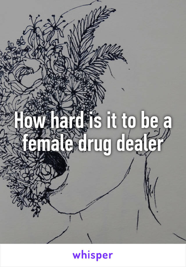 How hard is it to be a female drug dealer