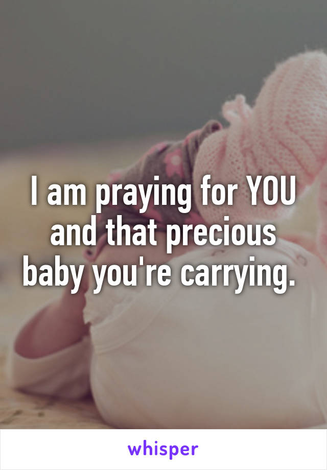 I am praying for YOU and that precious baby you're carrying. 