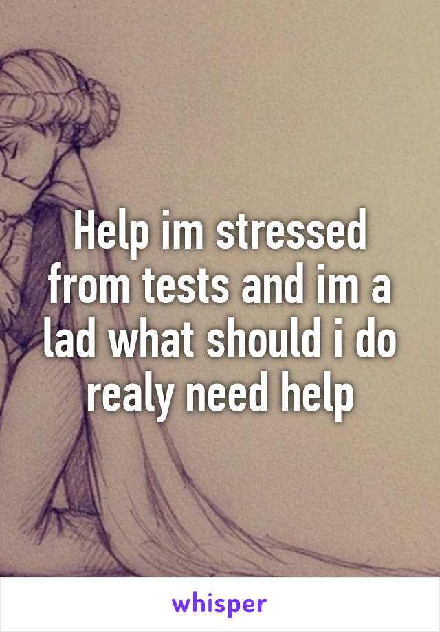 Help im stressed from tests and im a lad what should i do realy need help