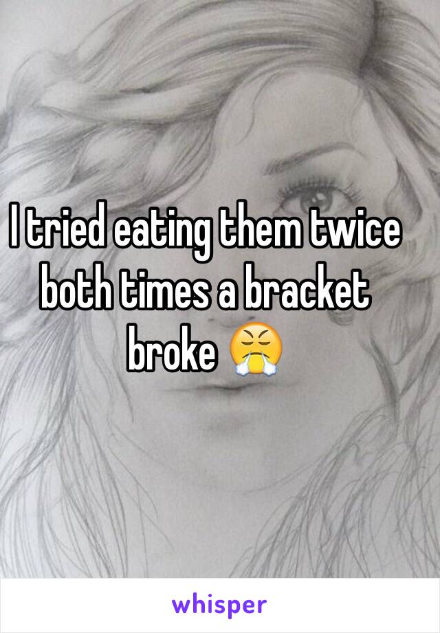 I tried eating them twice both times a bracket broke 😤