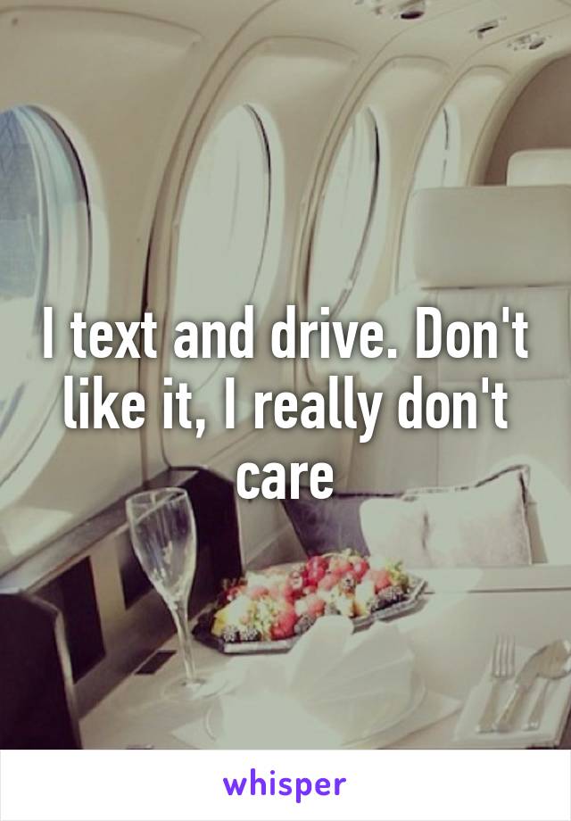 I text and drive. Don't like it, I really don't care