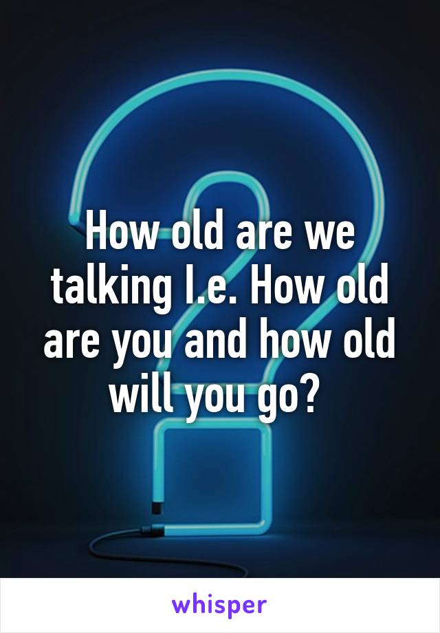 How old are we talking I.e. How old are you and how old will you go? 