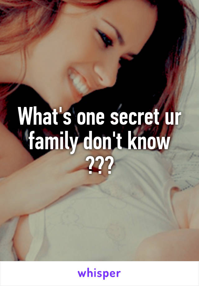 What's one secret ur family don't know ???