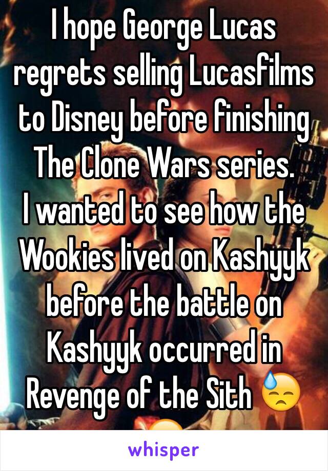 I hope George Lucas regrets selling Lucasfilms to Disney before finishing The Clone Wars series. 
I wanted to see how the Wookies lived on Kashyyk before the battle on Kashyyk occurred in Revenge of the Sith 😓😁