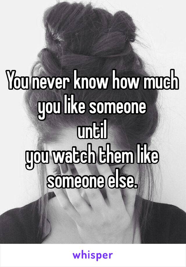 You never know how much you like someone 
until
you watch them like someone else.