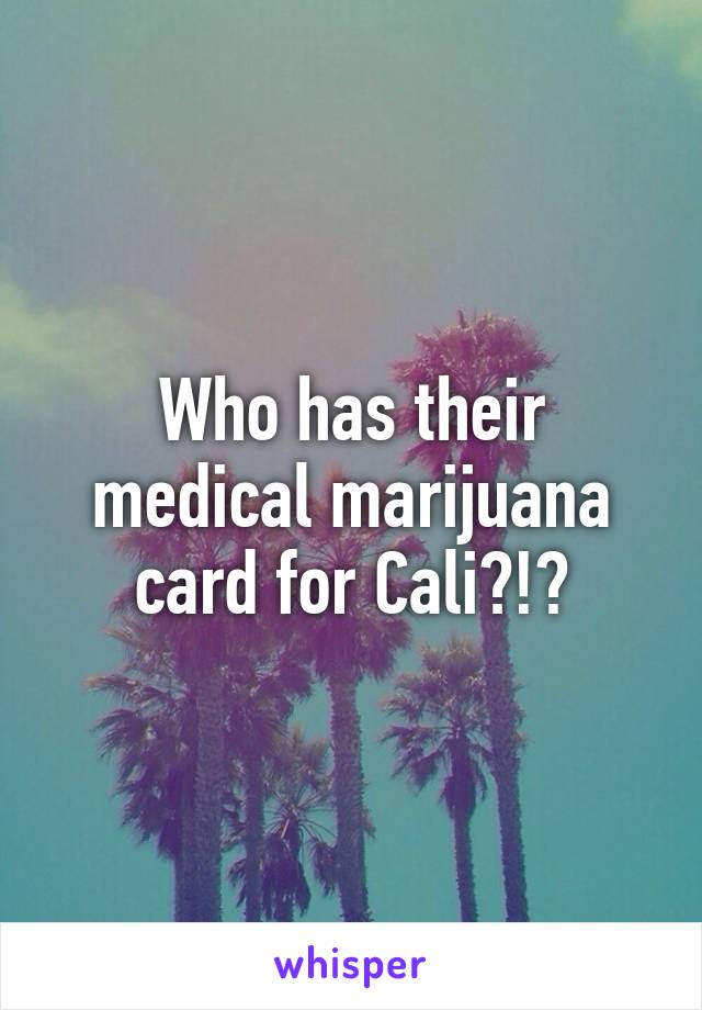 Who has their medical marijuana card for Cali?!?