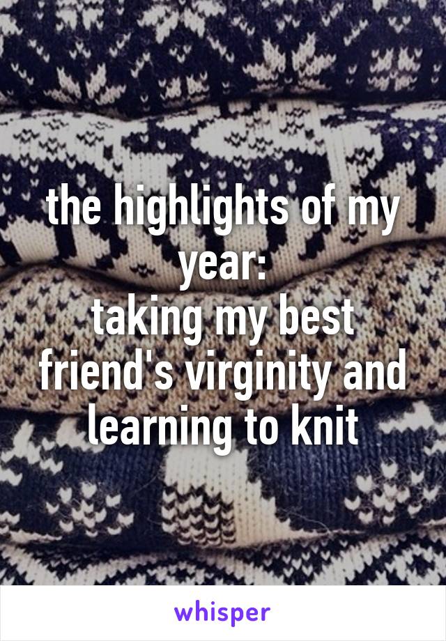 the highlights of my year:
taking my best friend's virginity and learning to knit