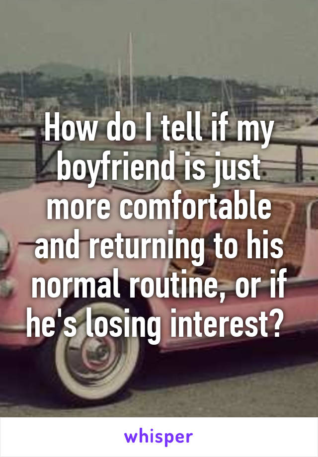 How do I tell if my boyfriend is just more comfortable and returning to his normal routine, or if he's losing interest? 