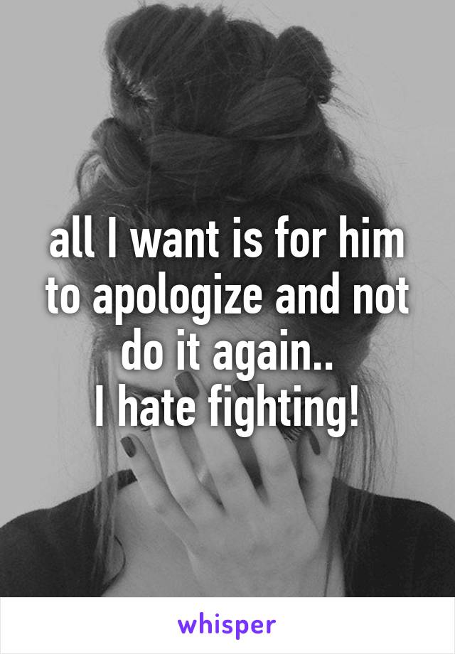 all I want is for him to apologize and not do it again..
I hate fighting!