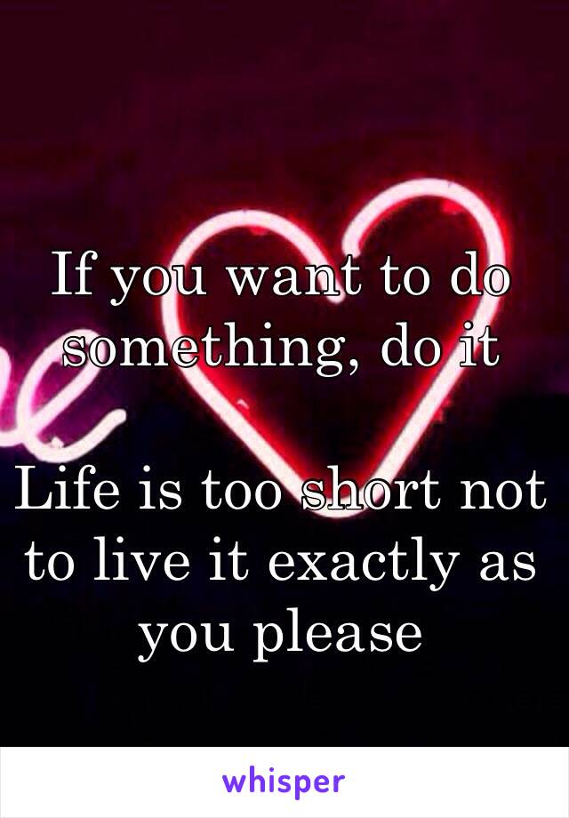 If you want to do something, do it

Life is too short not to live it exactly as you please