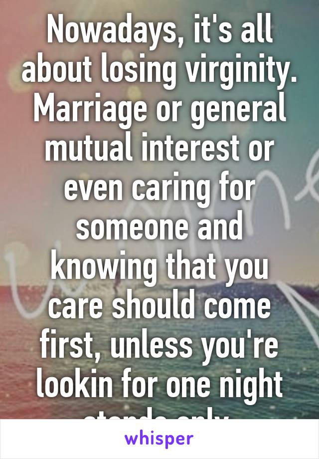 Nowadays, it's all about losing virginity. Marriage or general mutual interest or even caring for someone and knowing that you care should come first, unless you're lookin for one night stands only 