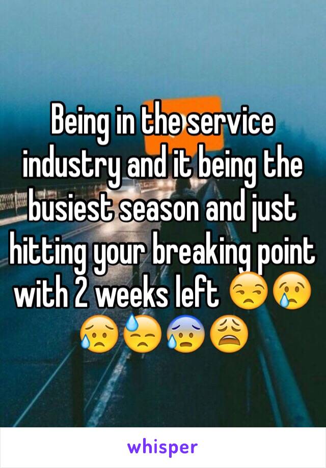 Being in the service industry and it being the busiest season and just hitting your breaking point with 2 weeks left 😒😢😥😓😰😩