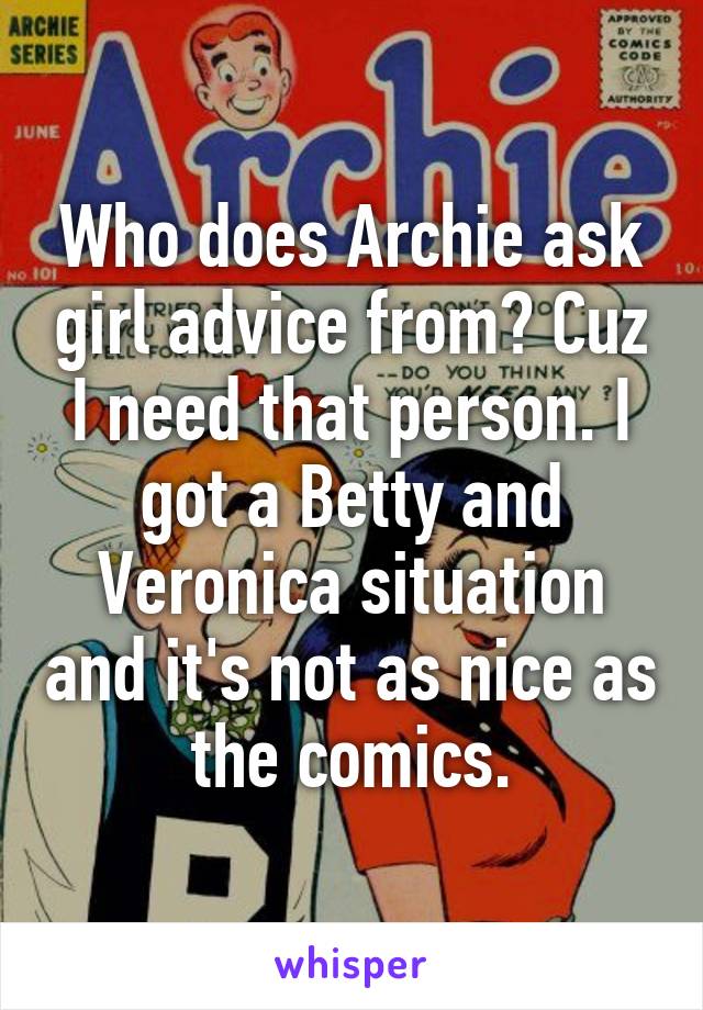 Who does Archie ask girl advice from? Cuz I need that person. I got a Betty and Veronica situation and it's not as nice as the comics.