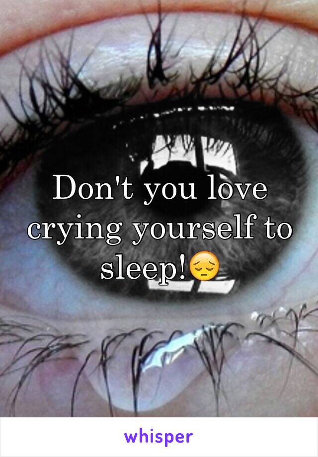 Don't you love crying yourself to sleep!😔