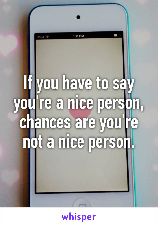 If you have to say you're a nice person, chances are you're not a nice person.