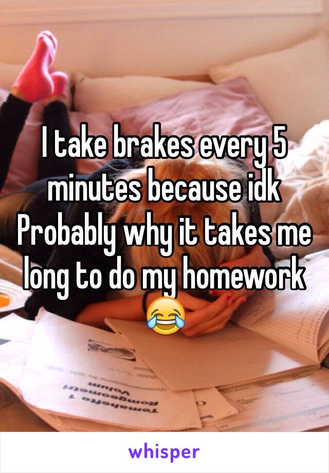 I take brakes every 5 minutes because idk
Probably why it takes me long to do my homework 😂