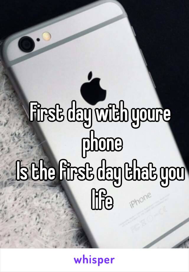 First day with youre phone
Is the first day that you life