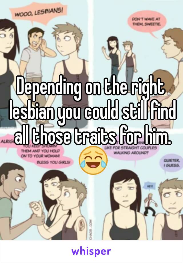 Depending on the right lesbian you could still find all those traits for him. 😂