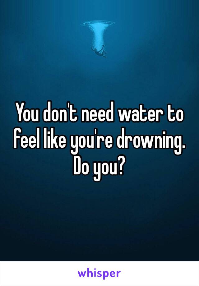 You don't need water to feel like you're drowning.
Do you?