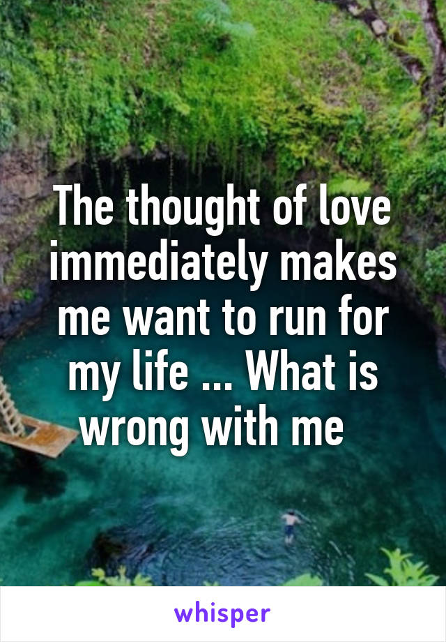 The thought of love immediately makes me want to run for my life ... What is wrong with me  