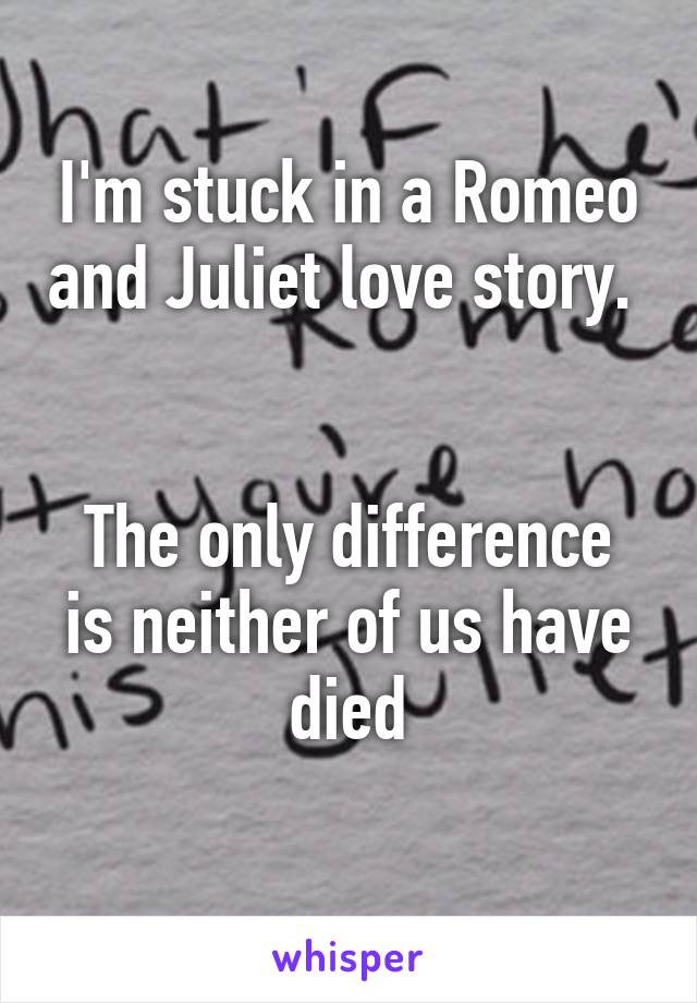 I'm stuck in a Romeo and Juliet love story. 


The only difference is neither of us have died
