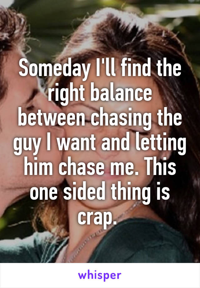 Someday I'll find the right balance between chasing the guy I want and letting him chase me. This one sided thing is crap. 