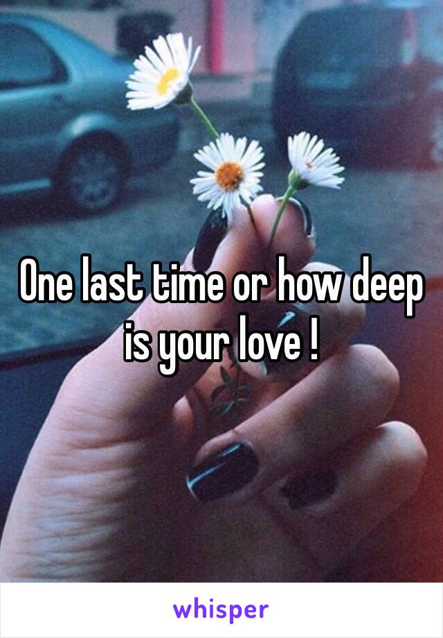 One last time or how deep is your love !