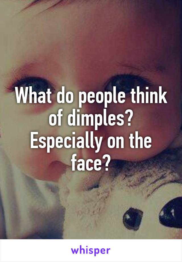 What do people think of dimples? Especially on the face?