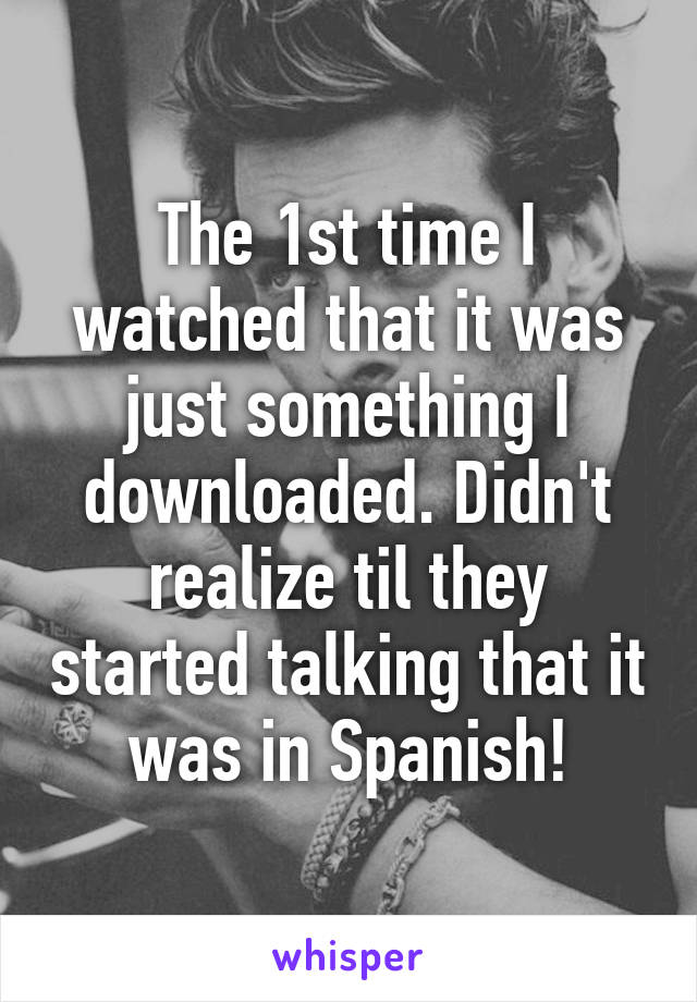 The 1st time I watched that it was just something I downloaded. Didn't realize til they started talking that it was in Spanish!