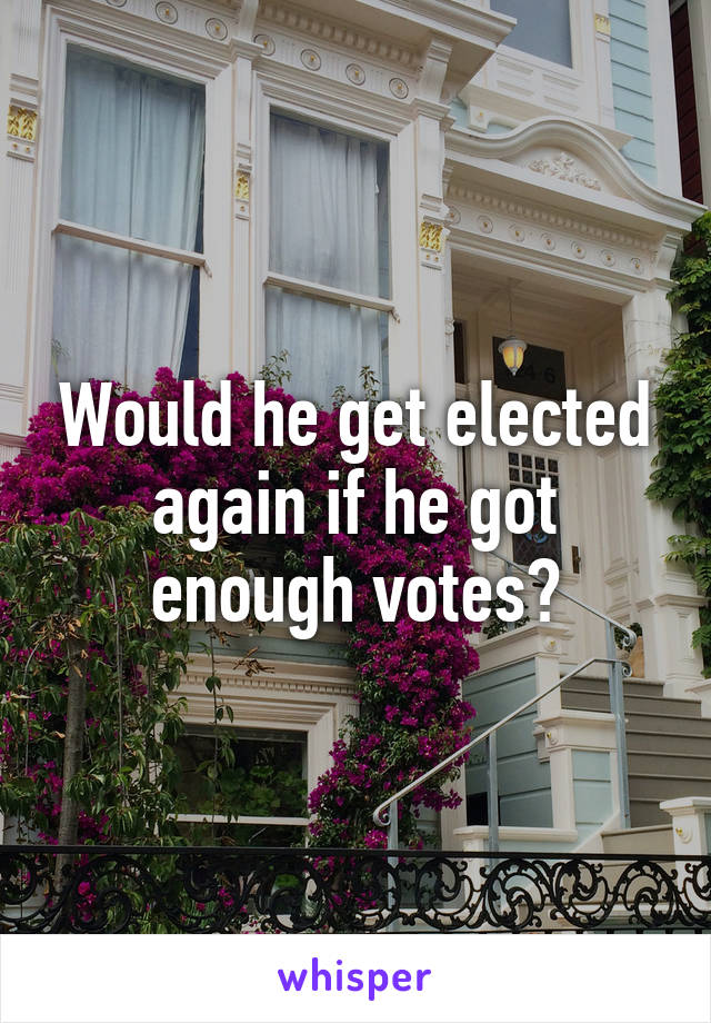 Would he get elected again if he got enough votes?