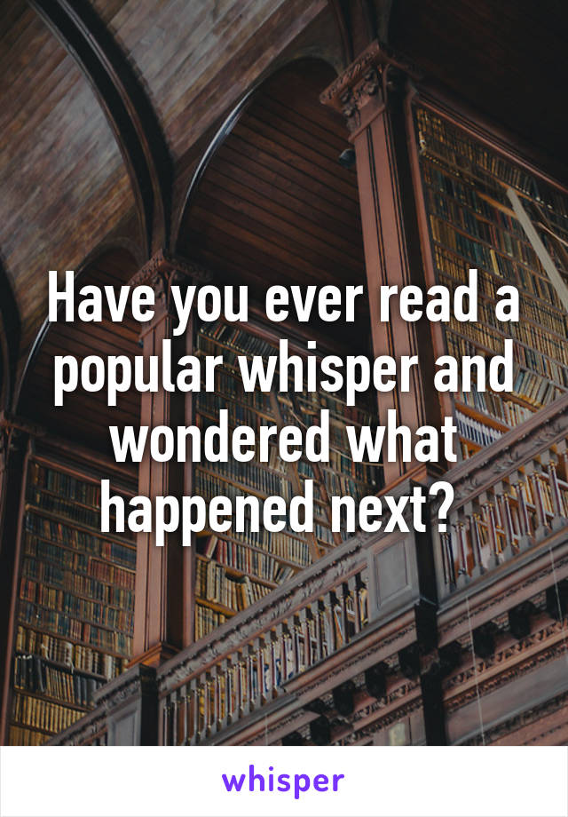 Have you ever read a popular whisper and wondered what happened next? 