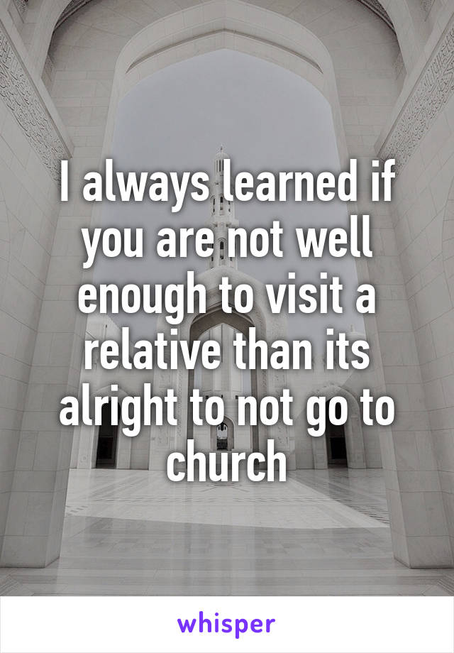 I always learned if you are not well enough to visit a relative than its alright to not go to church