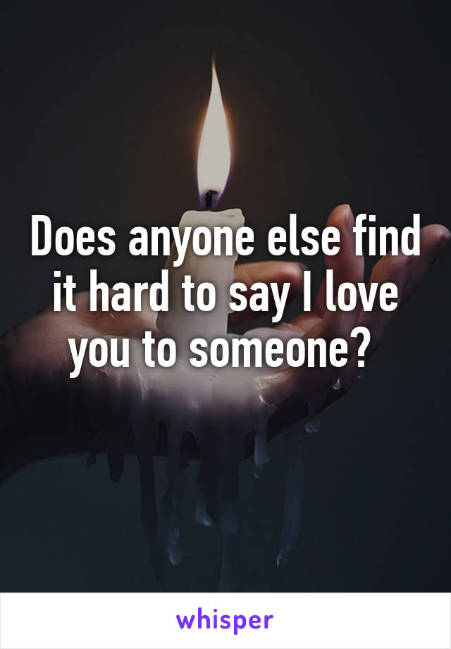 Does anyone else find it hard to say I love you to someone? 
