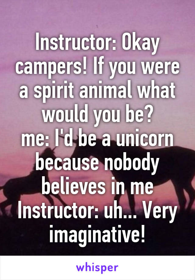 Instructor: Okay campers! If you were a spirit animal what would you be?
me: I'd be a unicorn because nobody believes in me
Instructor: uh... Very imaginative!