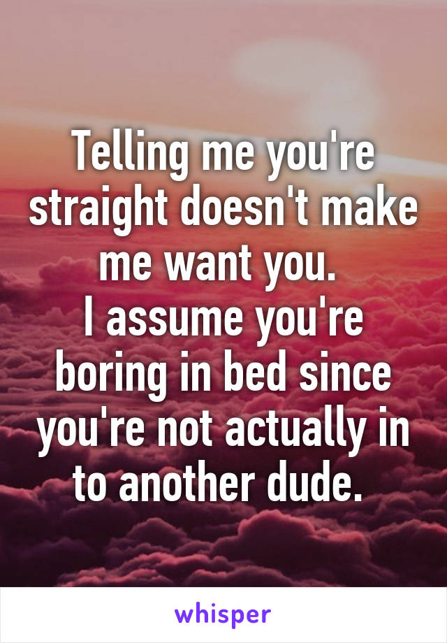 Telling me you're straight doesn't make me want you. 
I assume you're boring in bed since you're not actually in to another dude. 