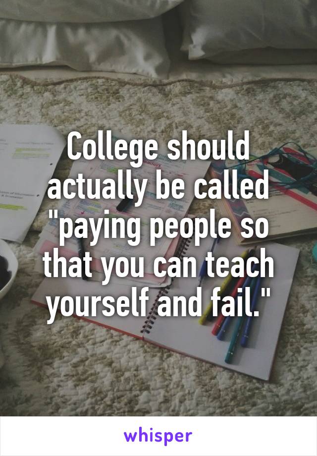 College should actually be called "paying people so that you can teach yourself and fail."