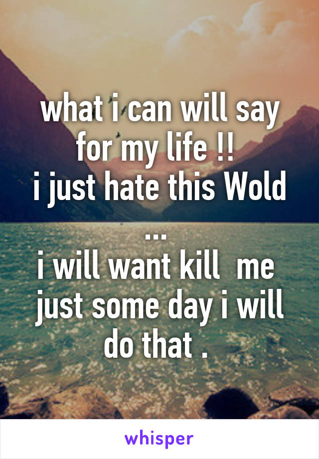 what i can will say for my life !! 
i just hate this Wold ... 
i will want kill  me 
just some day i will do that . 