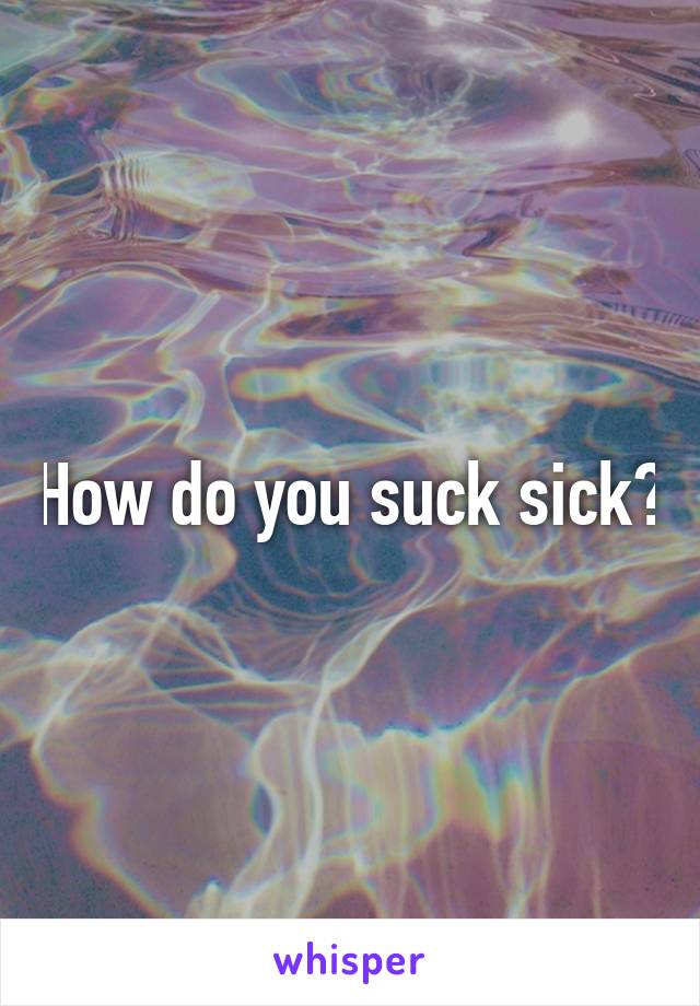 How do you suck sick?