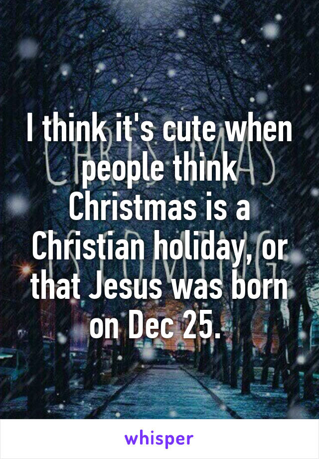 I think it's cute when people think Christmas is a Christian holiday, or that Jesus was born on Dec 25. 