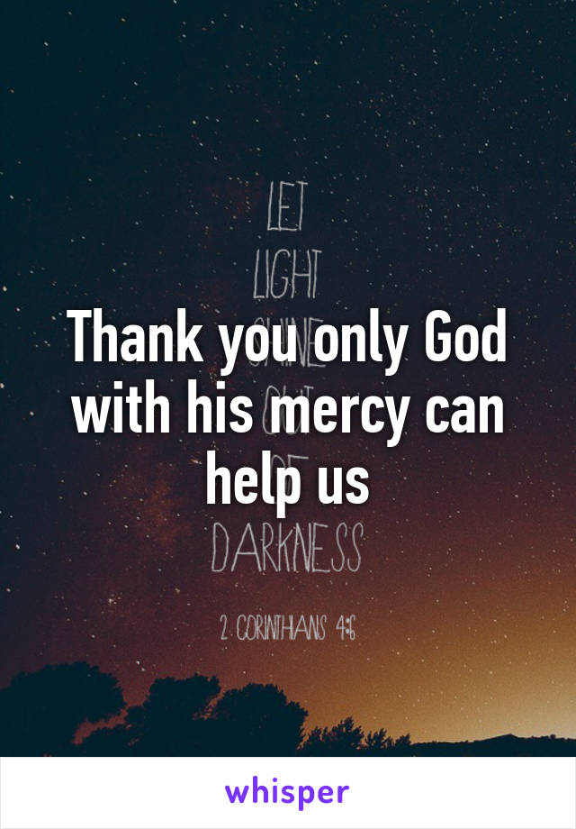 Thank you only God with his mercy can help us